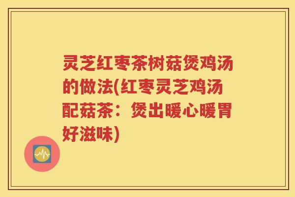 灵芝红枣茶树菇煲鸡汤的做法(红枣灵芝鸡汤配菇茶：煲出暖心暖胃好滋味)