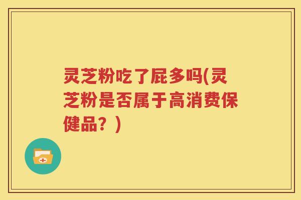 灵芝粉吃了屁多吗(灵芝粉是否属于高消费保健品？)