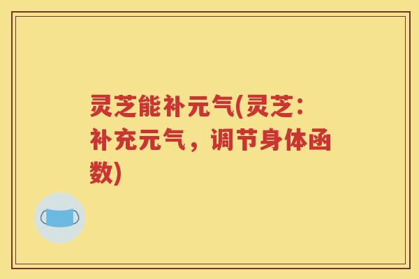 灵芝能补元气(灵芝：补充元气，调节身体函数)