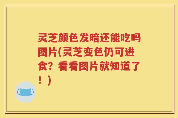 灵芝颜色发暗还能吃吗图片(灵芝变色仍可进食？看看图片就知道了！)
