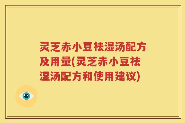 灵芝赤小豆祛湿汤配方及用量(灵芝赤小豆祛湿汤配方和使用建议)