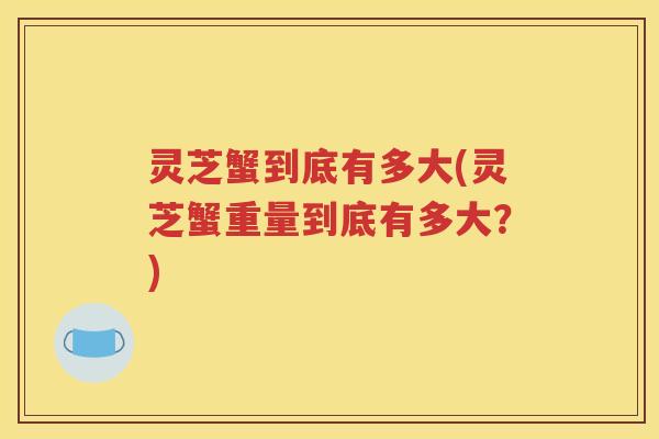 灵芝蟹到底有多大(灵芝蟹重量到底有多大？)