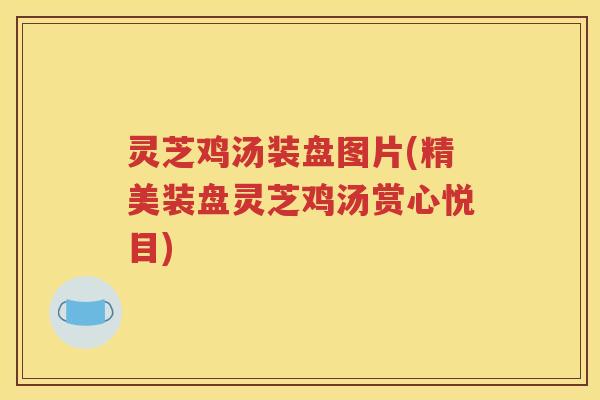 灵芝鸡汤装盘图片(精美装盘灵芝鸡汤赏心悦目)