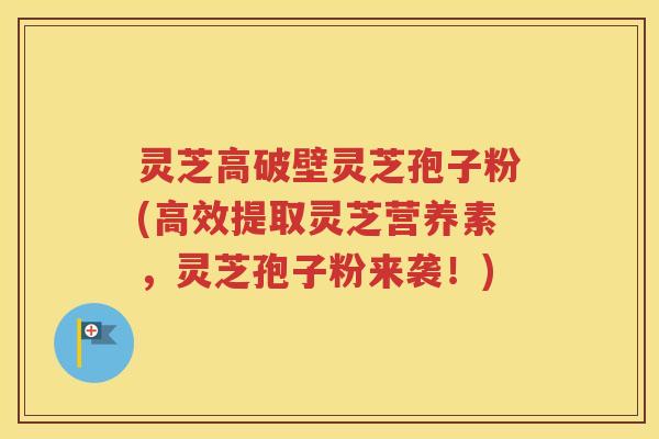 灵芝高破壁灵芝孢子粉(高效提取灵芝营养素，灵芝孢子粉来袭！)