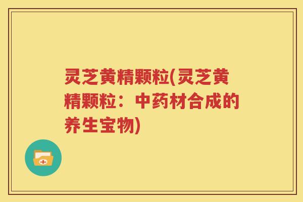 灵芝黄精颗粒(灵芝黄精颗粒：中药材合成的养生宝物)