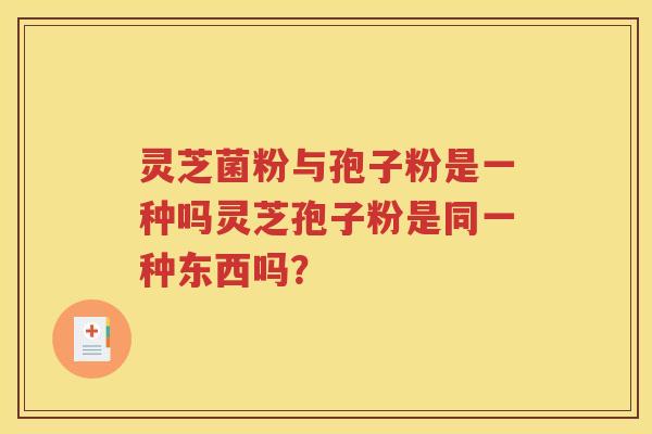 灵芝菌粉与孢子粉是一种吗灵芝孢子粉是同一种东西吗？