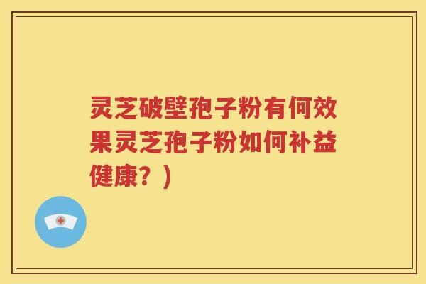 灵芝破壁孢子粉有何效果灵芝孢子粉如何补益健康？)