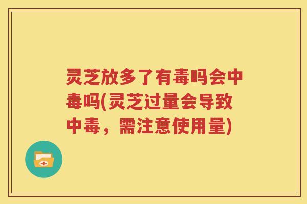 灵芝放多了有毒吗会中毒吗(灵芝过量会导致中毒，需注意使用量)