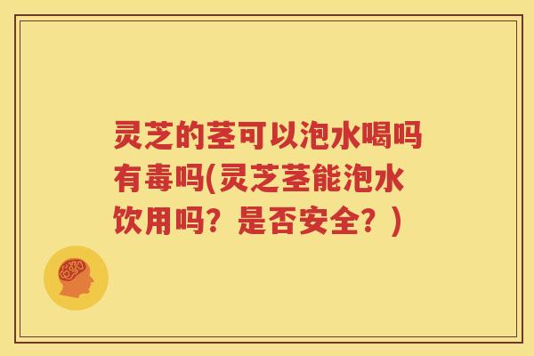 灵芝的茎可以泡水喝吗有毒吗(灵芝茎能泡水饮用吗？是否安全？)