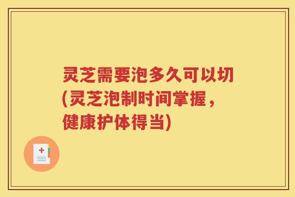 灵芝需要泡多久可以切(灵芝泡制时间掌握，健康护体得当)