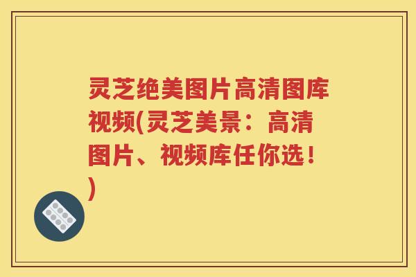 灵芝绝美图片高清图库视频(灵芝美景：高清图片、视频库任你选！)