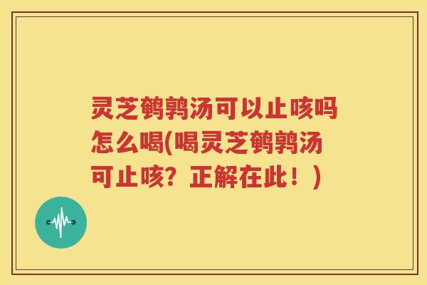 灵芝鹌鹑汤可以止咳吗怎么喝(喝灵芝鹌鹑汤可止咳？正解在此！)