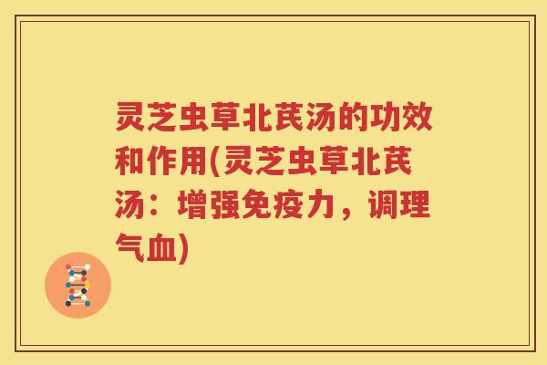 灵芝虫草北芪汤的功效和作用(灵芝虫草北芪汤：增强免疫力，调理气血)