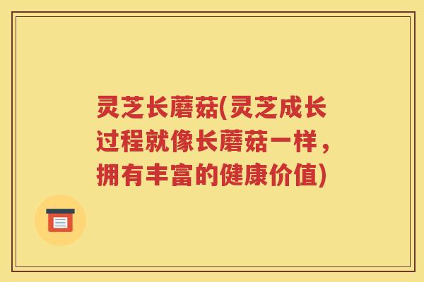 灵芝长蘑菇(灵芝成长过程就像长蘑菇一样，拥有丰富的健康价值)