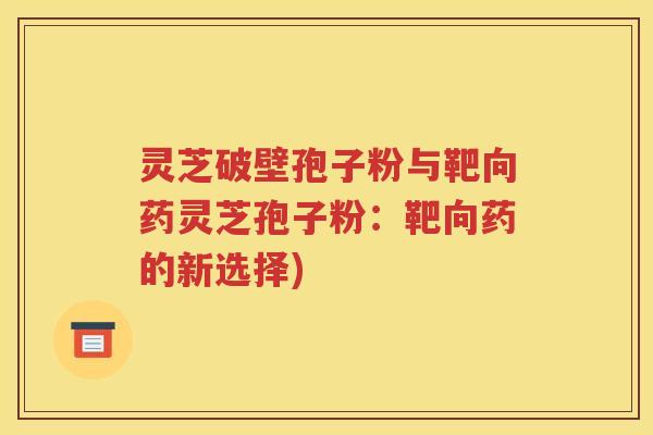 灵芝破壁孢子粉与靶向药灵芝孢子粉：靶向药的新选择)