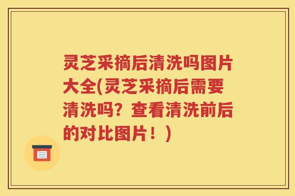灵芝采摘后清洗吗图片大全(灵芝采摘后需要清洗吗？查看清洗前后的对比图片！)