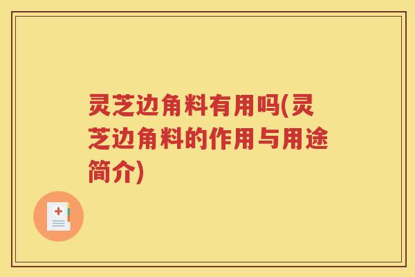 灵芝边角料有用吗(灵芝边角料的作用与用途简介)