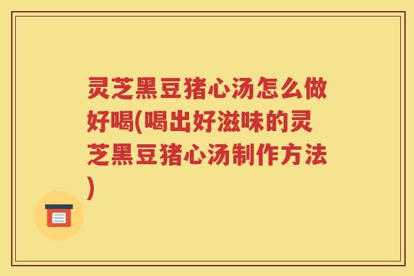 灵芝黑豆猪心汤怎么做好喝(喝出好滋味的灵芝黑豆猪心汤制作方法)