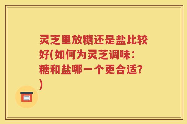 灵芝里放糖还是盐比较好(如何为灵芝调味：糖和盐哪一个更合适？)