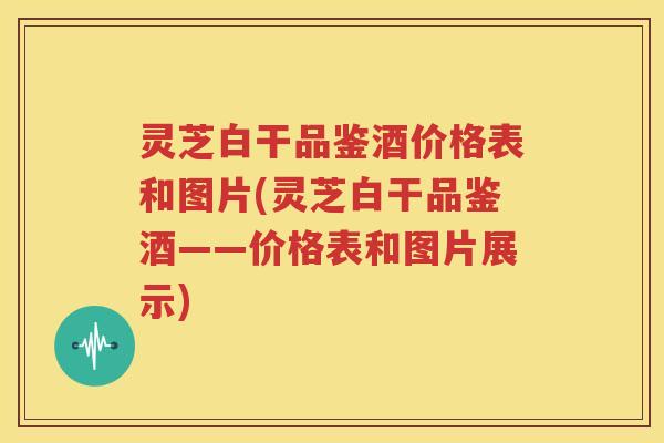 灵芝白干品鉴酒价格表和图片(灵芝白干品鉴酒——价格表和图片展示)