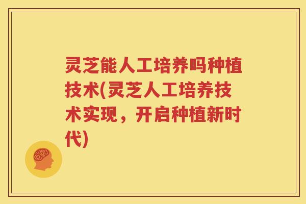 灵芝能人工培养吗种植技术(灵芝人工培养技术实现，开启种植新时代)