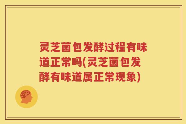 灵芝菌包发酵过程有味道正常吗(灵芝菌包发酵有味道属正常现象)