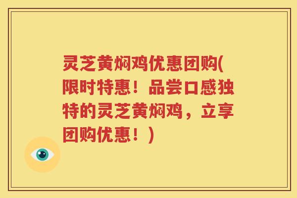 灵芝黄焖鸡优惠团购(限时特惠！品尝口感独特的灵芝黄焖鸡，立享团购优惠！)