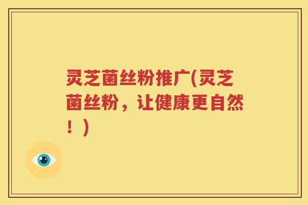 灵芝菌丝粉推广(灵芝菌丝粉，让健康更自然！)
