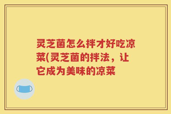 灵芝菌怎么拌才好吃凉菜(灵芝菌的拌法，让它成为美味的凉菜