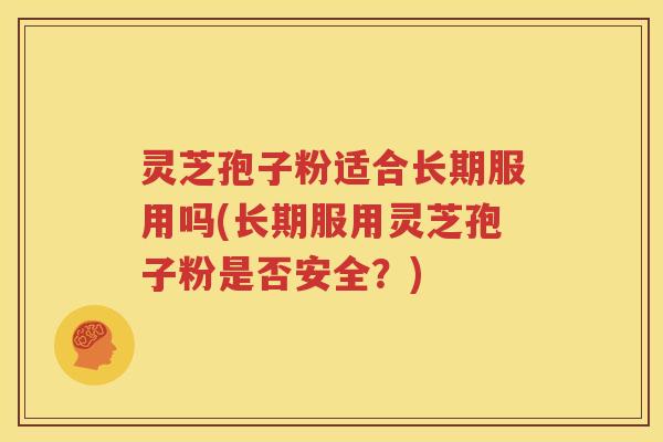 灵芝孢子粉适合长期服用吗(长期服用灵芝孢子粉是否安全？)