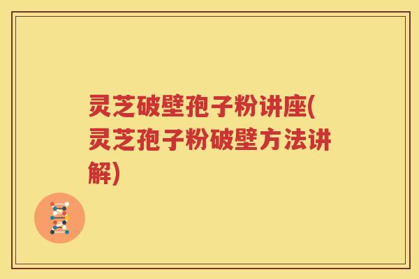 灵芝破壁孢子粉讲座(灵芝孢子粉破壁方法讲解)