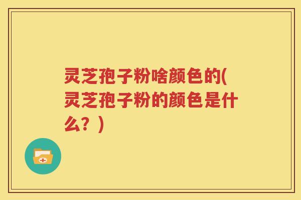 灵芝孢子粉啥颜色的(灵芝孢子粉的颜色是什么？)