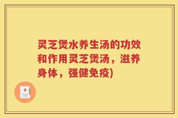灵芝煲水养生汤的功效和作用灵芝煲汤，滋养身体，强健免疫)