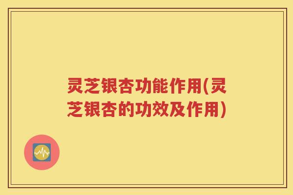 灵芝银杏功能作用(灵芝银杏的功效及作用)
