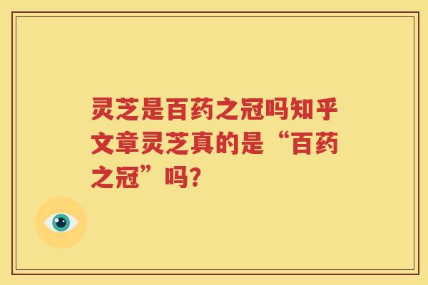 灵芝是百药之冠吗知乎文章灵芝真的是“百药之冠”吗？