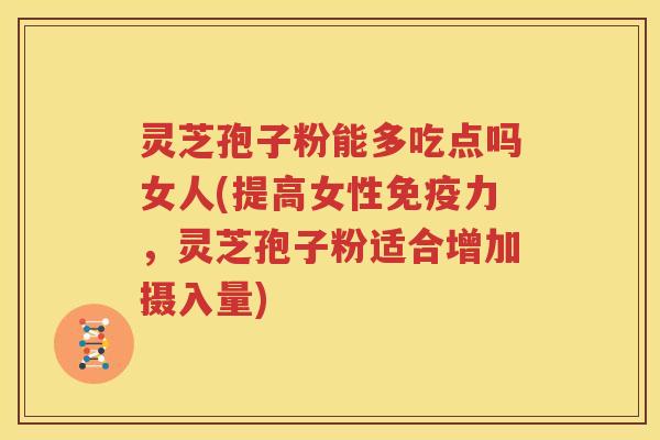 灵芝孢子粉能多吃点吗女人(提高女性免疫力，灵芝孢子粉适合增加摄入量)
