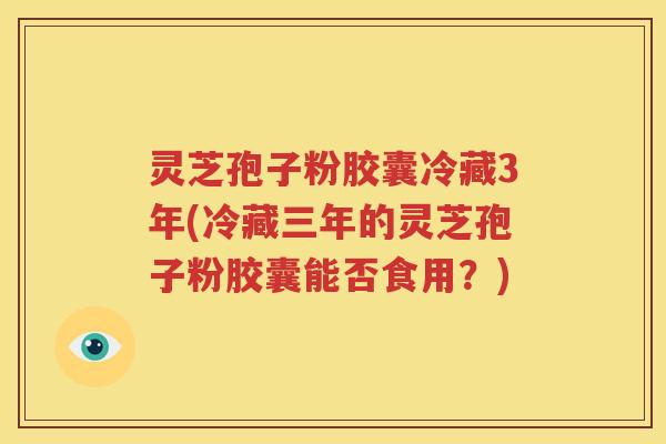 灵芝孢子粉胶囊冷藏3年(冷藏三年的灵芝孢子粉胶囊能否食用？)