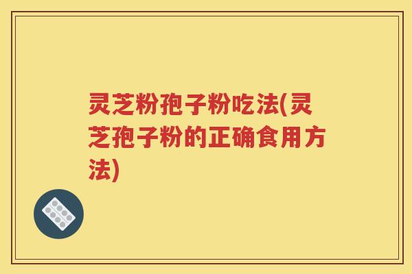 灵芝粉孢子粉吃法(灵芝孢子粉的正确食用方法)
