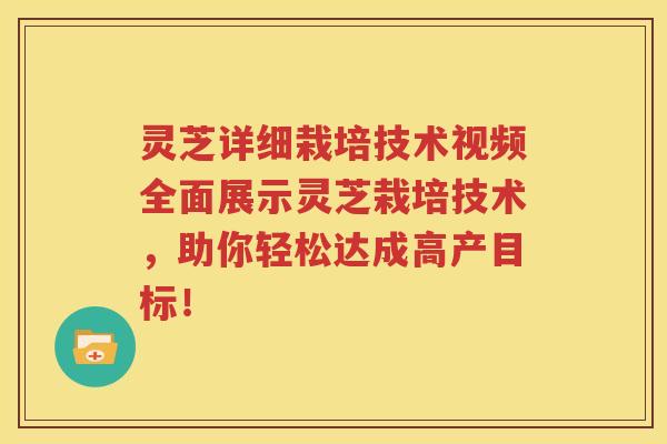 灵芝详细栽培技术视频全面展示灵芝栽培技术，助你轻松达成高产目标！