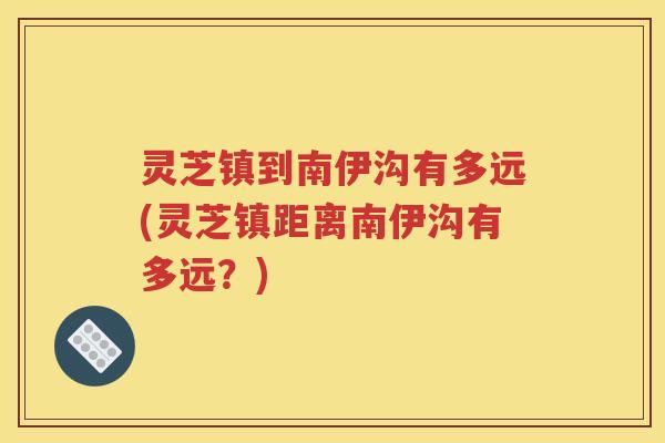 灵芝镇到南伊沟有多远(灵芝镇距离南伊沟有多远？)