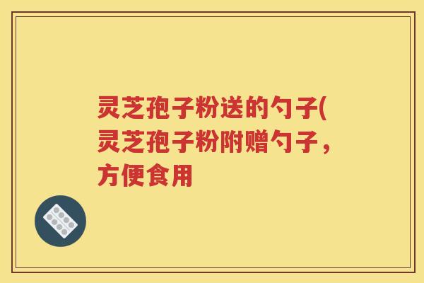 灵芝孢子粉送的勺子(灵芝孢子粉附赠勺子，方便食用