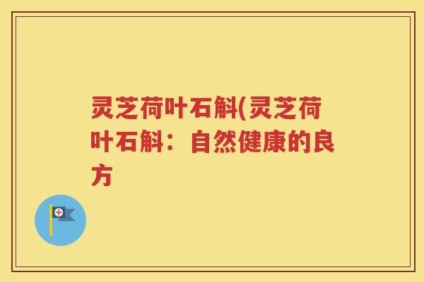 灵芝荷叶石斛(灵芝荷叶石斛：自然健康的良方