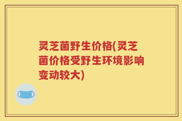 灵芝菌野生价格(灵芝菌价格受野生环境影响变动较大)