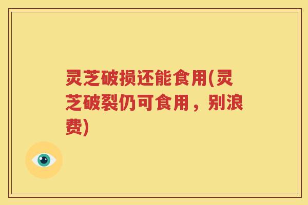灵芝破损还能食用(灵芝破裂仍可食用，别浪费)