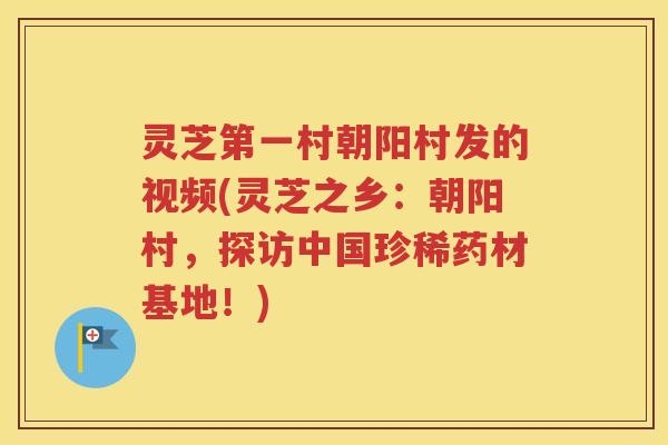 灵芝第一村朝阳村发的视频(灵芝之乡：朝阳村，探访中国珍稀药材基地！)