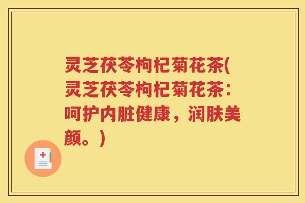 灵芝茯苓枸杞菊花茶(灵芝茯苓枸杞菊花茶：呵护内脏健康，润肤美颜。)