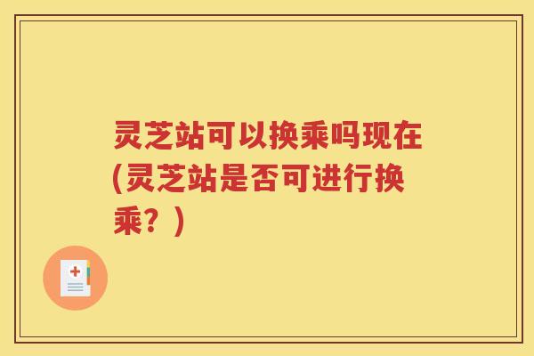 灵芝站可以换乘吗现在(灵芝站是否可进行换乘？)