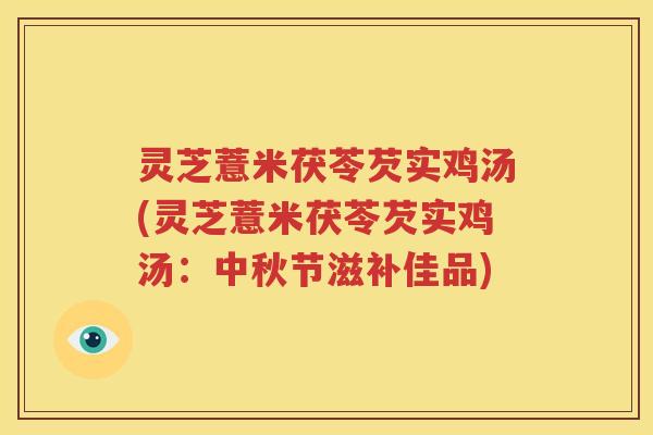 灵芝薏米茯苓芡实鸡汤(灵芝薏米茯苓芡实鸡汤：中秋节滋补佳品)