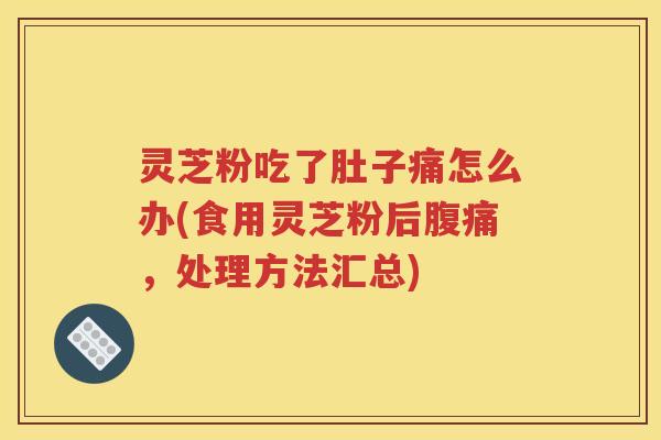 灵芝粉吃了肚子痛怎么办(食用灵芝粉后腹痛，处理方法汇总)