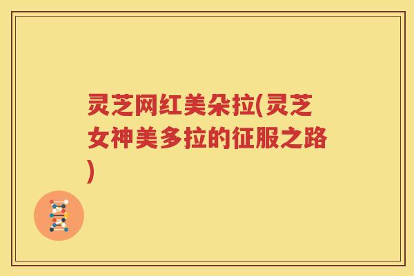 灵芝网红美朵拉(灵芝女神美多拉的征服之路)